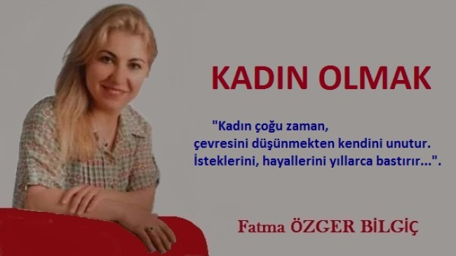 Fatma ÖZGER BİLGİÇ Yazdı: KADIN OLMAK