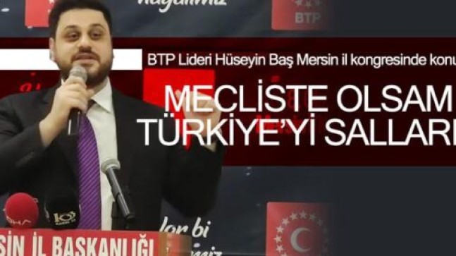 BTP Genel Başkanı Hüseyin BAŞ; “Mecliste olsam Türkiye’yi sallarım”.